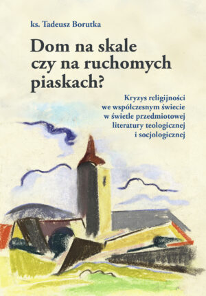 Dom na skale czy na ruchomych piaskach? Kryzys religijności we współczesnym świecie w świetle przedmiotowej literatury teologicznej i socjologicznej