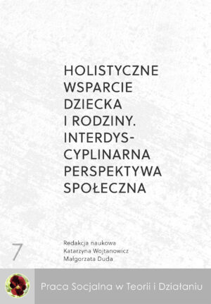 Holistyczne wsparcie dziecka i rodziny. Interdyscyplinarna perspektywa społeczna.(Praca Socjalna w Teorii i Działaniu)